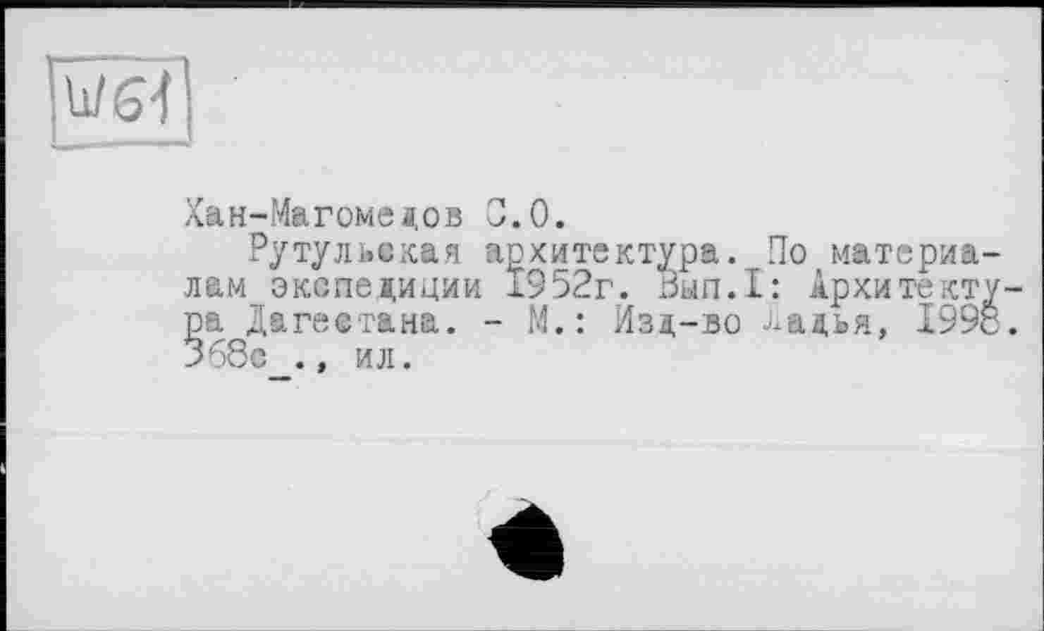 ﻿
Хан-Магомедов 0.0.
Рутульекая архитектура. По материалам экспедиции 1952г. Зып.1: Архитектура Дагестана. - М.: Изд-во ладья, 1993. 5б8е ., ил.